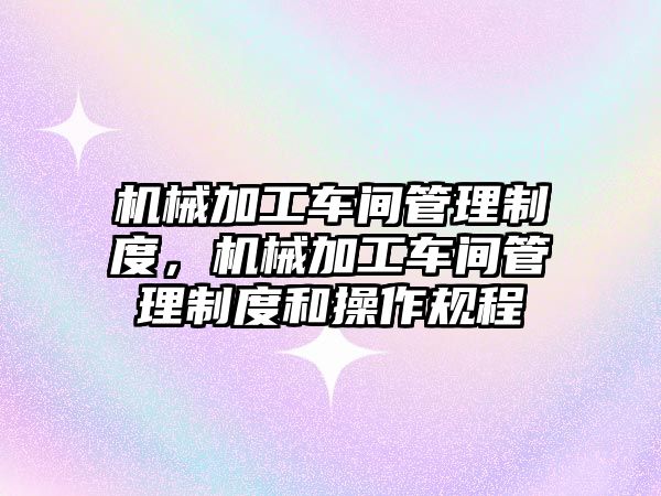 機械加工車間管理制度,，機械加工車間管理制度和操作規(guī)程