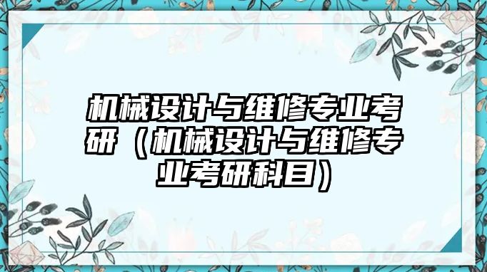 機(jī)械設(shè)計(jì)與維修專(zhuān)業(yè)考研（機(jī)械設(shè)計(jì)與維修專(zhuān)業(yè)考研科目）