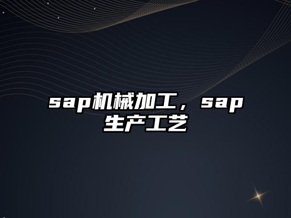 sap機(jī)械加工,，sap生產(chǎn)工藝