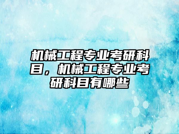 機械工程專業(yè)考研科目,，機械工程專業(yè)考研科目有哪些