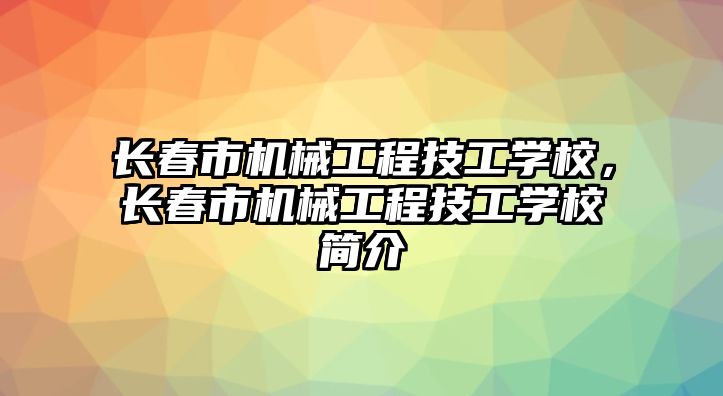 長春市機械工程技工學(xué)校,，長春市機械工程技工學(xué)校簡介