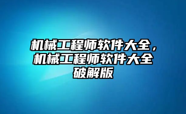 機(jī)械工程師軟件大全,，機(jī)械工程師軟件大全破解版