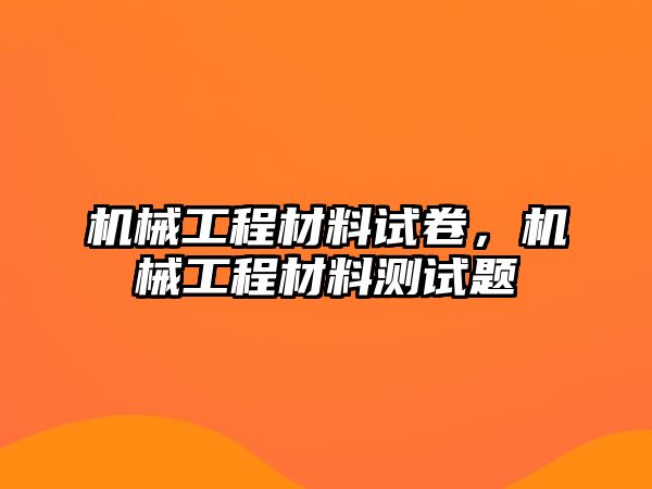 機(jī)械工程材料試卷,，機(jī)械工程材料測試題