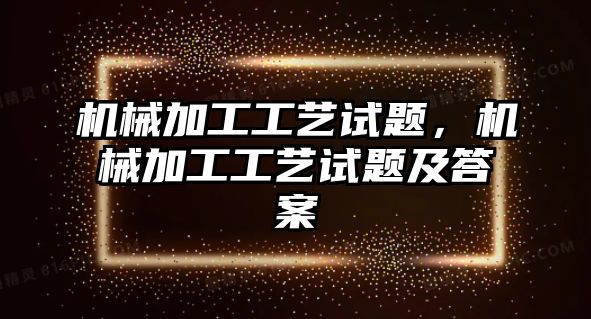 機(jī)械加工工藝試題,，機(jī)械加工工藝試題及答案