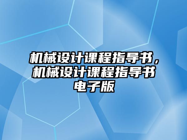 機械設(shè)計課程指導書,，機械設(shè)計課程指導書電子版