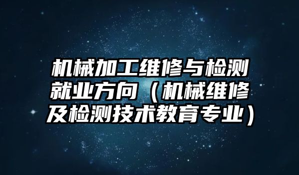 機(jī)械加工維修與檢測(cè)就業(yè)方向（機(jī)械維修及檢測(cè)技術(shù)教育專(zhuān)業(yè)）