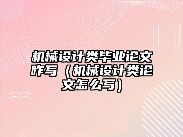 機械設(shè)計類畢業(yè)論文咋寫（機械設(shè)計類論文怎么寫）