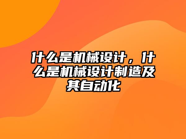 什么是機(jī)械設(shè)計(jì),，什么是機(jī)械設(shè)計(jì)制造及其自動(dòng)化