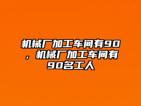 機(jī)械廠加工車(chē)間有90，機(jī)械廠加工車(chē)間有90名工人