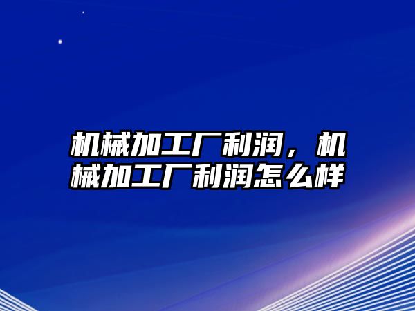 機(jī)械加工廠利潤,，機(jī)械加工廠利潤怎么樣