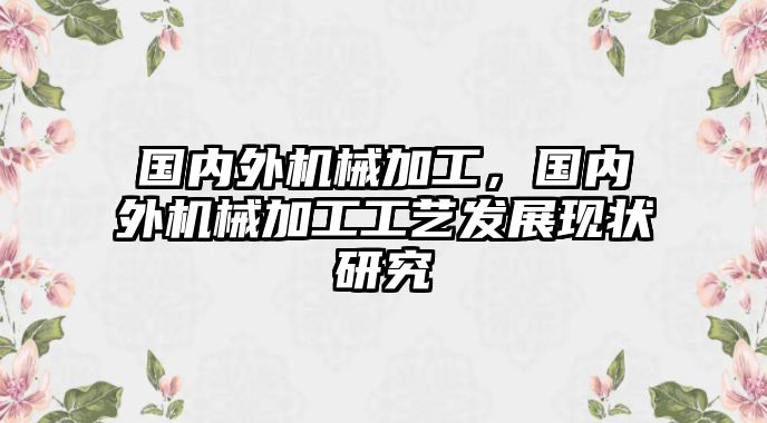 國(guó)內(nèi)外機(jī)械加工，國(guó)內(nèi)外機(jī)械加工工藝發(fā)展現(xiàn)狀研究