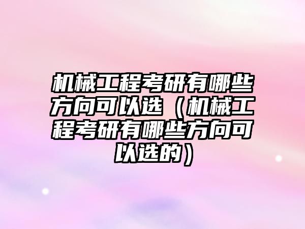 機(jī)械工程考研有哪些方向可以選（機(jī)械工程考研有哪些方向可以選的）