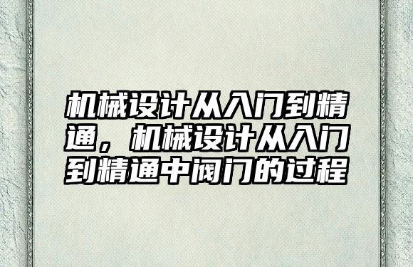 機械設(shè)計從入門到精通,，機械設(shè)計從入門到精通中閥門的過程