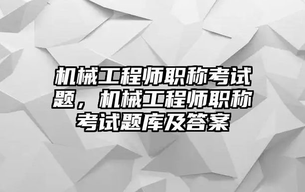 機(jī)械工程師職稱(chēng)考試題，機(jī)械工程師職稱(chēng)考試題庫(kù)及答案