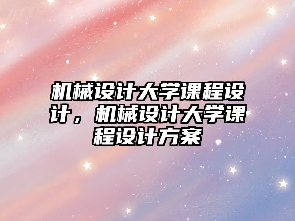 機(jī)械設(shè)計(jì)大學(xué)課程設(shè)計(jì),，機(jī)械設(shè)計(jì)大學(xué)課程設(shè)計(jì)方案