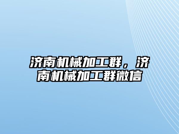 濟南機械加工群,，濟南機械加工群微信