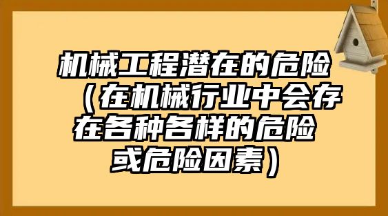 機(jī)械工程潛在的危險(xiǎn)（在機(jī)械行業(yè)中會(huì)存在各種各樣的危險(xiǎn)或危險(xiǎn)因素）