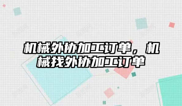 機械外協(xié)加工訂單,，機械找外協(xié)加工訂單