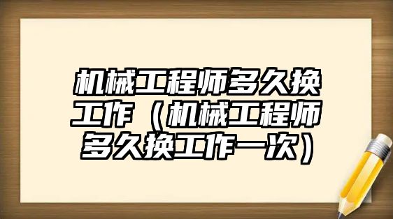 機械工程師多久換工作（機械工程師多久換工作一次）