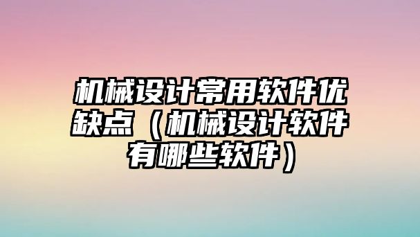 機械設計常用軟件優(yōu)缺點（機械設計軟件有哪些軟件）