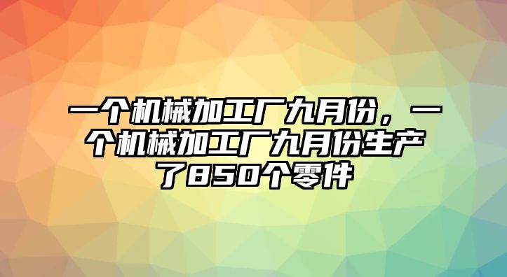 一個(gè)機(jī)械加工廠九月份,，一個(gè)機(jī)械加工廠九月份生產(chǎn)了850個(gè)零件