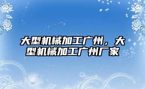 大型機(jī)械加工廣州,，大型機(jī)械加工廣州廠家