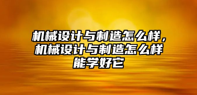 機械設(shè)計與制造怎么樣，機械設(shè)計與制造怎么樣能學好它