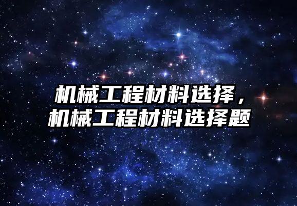 機械工程材料選擇,，機械工程材料選擇題