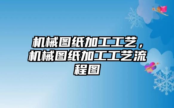 機(jī)械圖紙加工工藝，機(jī)械圖紙加工工藝流程圖