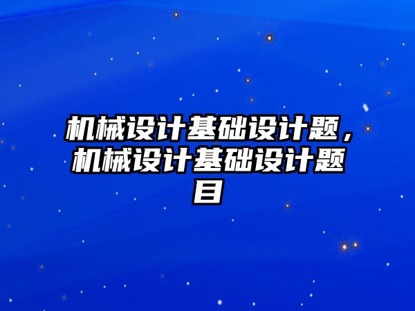 機械設計基礎設計題,，機械設計基礎設計題目