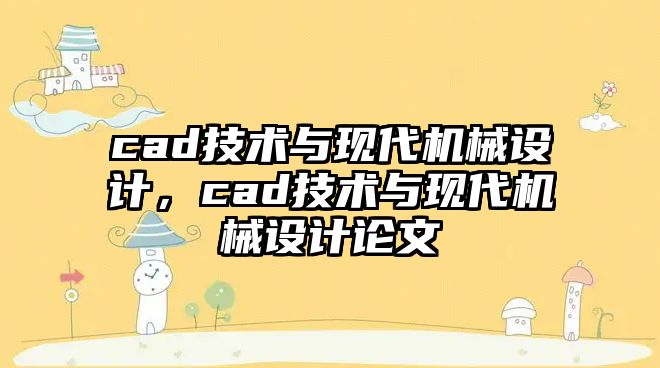 cad技術(shù)與現(xiàn)代機(jī)械設(shè)計(jì),，cad技術(shù)與現(xiàn)代機(jī)械設(shè)計(jì)論文