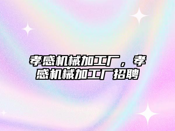 孝感機械加工廠,，孝感機械加工廠招聘