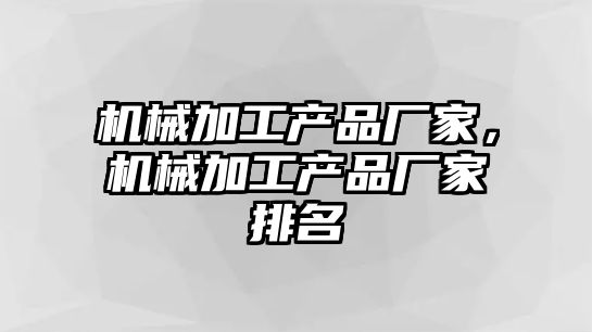 機械加工產品廠家,，機械加工產品廠家排名