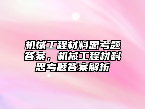 機(jī)械工程材料思考題答案,，機(jī)械工程材料思考題答案解析