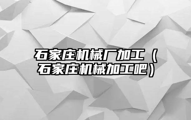 石家莊機械廠加工（石家莊機械加工吧）