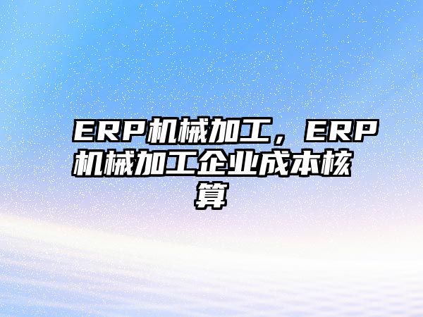 ERP機械加工，ERP機械加工企業(yè)成本核算