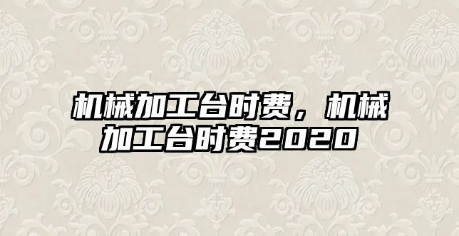 機械加工臺時費,，機械加工臺時費2020