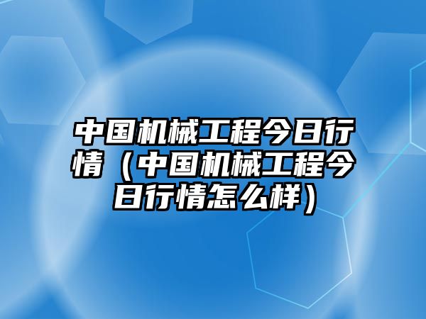 中國機械工程今日行情（中國機械工程今日行情怎么樣）