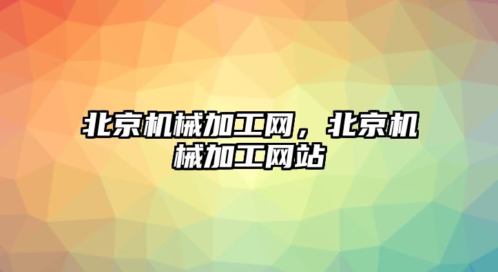 北京機(jī)械加工網(wǎng)，北京機(jī)械加工網(wǎng)站