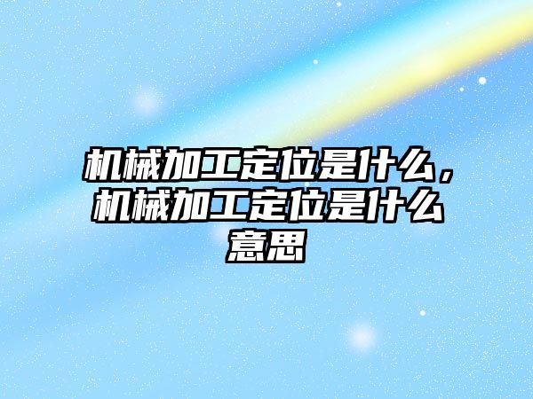 機械加工定位是什么，機械加工定位是什么意思