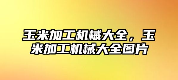 玉米加工機械大全,，玉米加工機械大全圖片