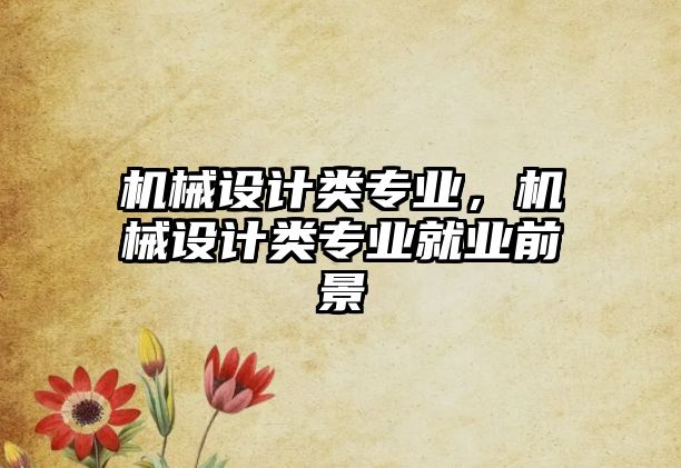 機(jī)械設(shè)計(jì)類專業(yè),，機(jī)械設(shè)計(jì)類專業(yè)就業(yè)前景