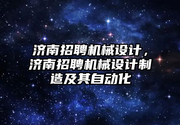 濟南招聘機械設計,，濟南招聘機械設計制造及其自動化