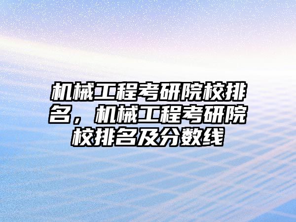 機(jī)械工程考研院校排名,，機(jī)械工程考研院校排名及分?jǐn)?shù)線