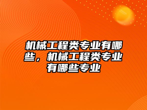 機(jī)械工程類專業(yè)有哪些，機(jī)械工程類專業(yè)有哪些專業(yè)