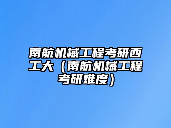 南航機械工程考研西工大（南航機械工程考研難度）