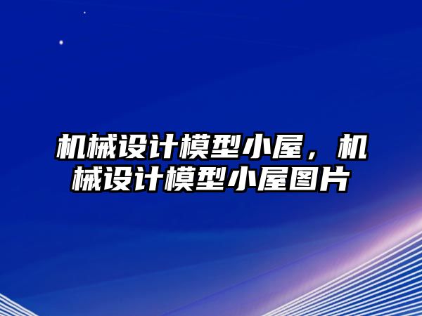 機(jī)械設(shè)計(jì)模型小屋,，機(jī)械設(shè)計(jì)模型小屋圖片