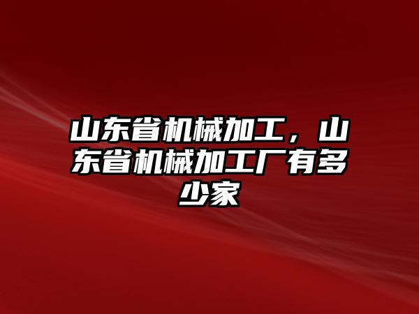 山東省機械加工,，山東省機械加工廠有多少家