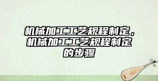 機械加工工藝規(guī)程制定，機械加工工藝規(guī)程制定的步驟