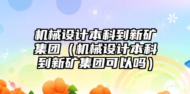 機(jī)械設(shè)計(jì)本科到新礦集團(tuán)（機(jī)械設(shè)計(jì)本科到新礦集團(tuán)可以嗎）